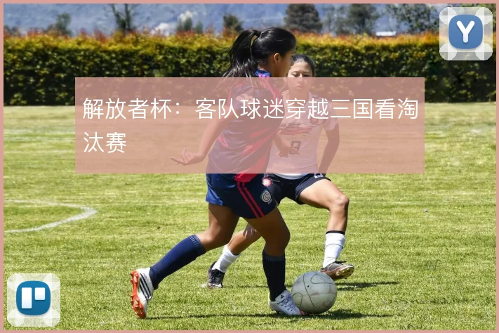 解放者杯：客队球迷穿越三国看淘汰赛