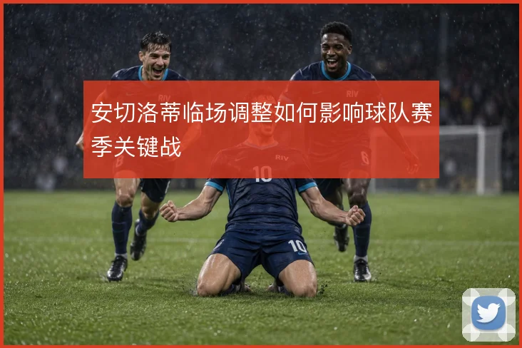 安切洛蒂临场调整如何影响球队赛季关键战