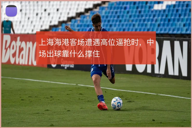 上海海港客场遭遇高位逼抢时，中场出球靠什么撑住