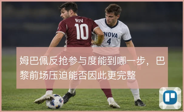 姆巴佩反抢参与度能到哪一步，巴黎前场压迫能否因此更完整