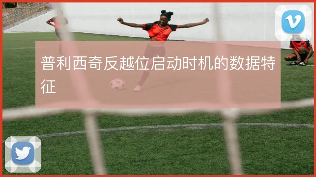 普利西奇反越位启动时机的数据特征