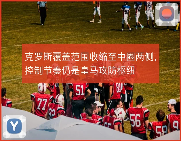 克罗斯覆盖范围收缩至中圈两侧，控制节奏仍是皇马攻防枢纽